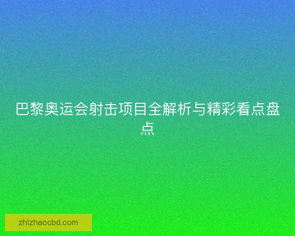 巴黎奥运会射击项目全解析与精彩看点盘点